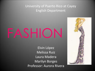 FASHION Elvin López Melissa Ruiz Laura Madera Marilyn Borges Professor: Aurora Rivera University of Puerto Rico at Cayey English Department 