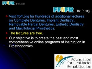 Visit ffofr.org for hundreds of additional lectures on Complete Dentures, Implant Dentistry, Removable Partial Dentures, Esthetic Dentistry and Maxillofacial Prosthetics. The lectures are free.  Our objective is to create the best and most comprehensive online programs of instruction in Prosthodontics 