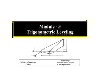Module - 3
Trigonometric Leveling
Subject:- Surveying
Code:-
Prepared by:
Asst. Prof. Denis Jangeed
(Civil Department)
 