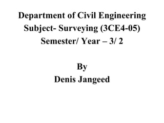Department of Civil Engineering
Subject- Surveying (3CE4-05)
Semester/ Year – 3/ 2
By
Denis Jangeed
 