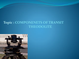 Topic : COMPONENETS OF TRANSIT
THEODOLITE
 