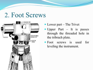 3.Tri Branch
 The upper parallel triangular plate carrying three foot
screws at its ends is called the Tri branch.
4.Leve...