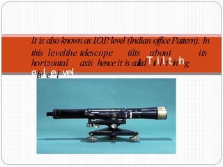 It is alsoknownasI.O.P
.level (Indian officePattern). In
this levelthe telescope tilts about its
horizontal axis henceit is calledTtiillttini
ng
gl
e
vleel vel
 