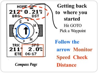 Getting back
to where you
started
Hit GOTO
Pick a Waypoint
Follow the
arrow Monitor
Speed Check
Distance
 