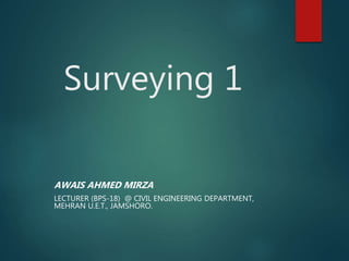 Surveying 1
AWAIS AHMED MIRZA
LECTURER (BPS-18) @ CIVIL ENGINEERING DEPARTMENT,
MEHRAN U.E.T., JAMSHORO.
 