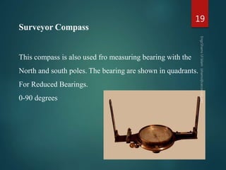 Surveyor Compass
This compass is also used fro measuring bearing with the
North and south poles. The bearing are shown in quadrants.
For Reduced Bearings.
0-90 degrees
19
 