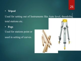 • Tripod
Used for setting out of Instruments like Auto level, theodolite,
total stations etc.
• Pegs
Used for stations point or
used in setting of curves.
26
 