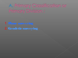 1. Plane surveying
2. Geodetic surveying
 