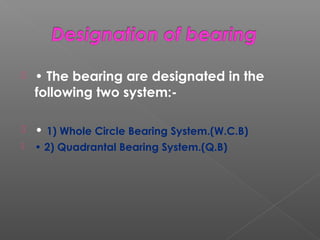  • The bearing are designated in the
following two system:-
 • 1) Whole Circle Bearing System.(W.C.B)
 • 2) Quadrantal Bearing System.(Q.B)
 