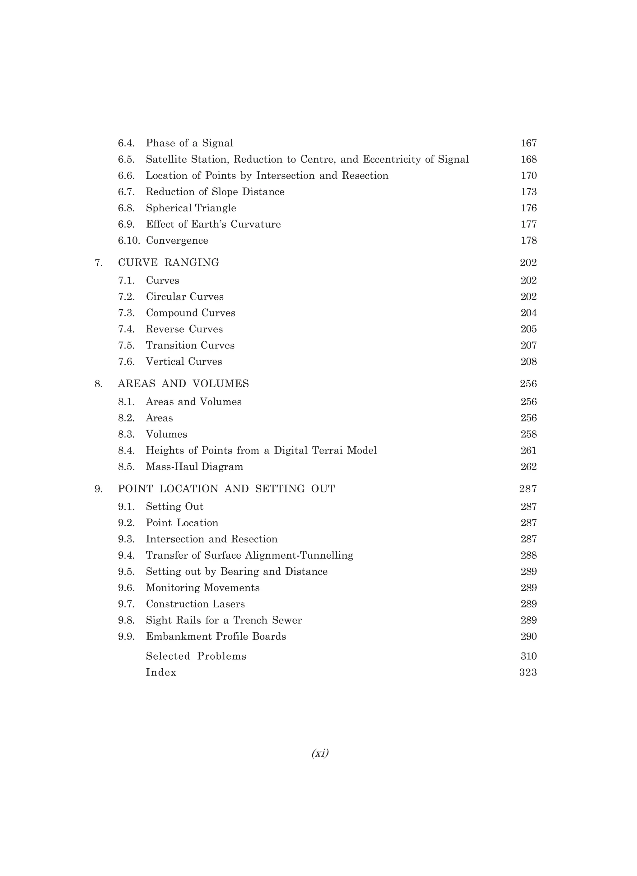6.4. Phase of a Signal 167
6.5. Satellite Station, Reduction to Centre, and Eccentricity of Signal 168
6.6. Location of Points by Intersection and Resection 170
6.7. Reduction of Slope Distance 173
6.8. Spherical Triangle 176
6.9. Effect of Earth’s Curvature 177
6.10. Convergence 178
7. CURVE RANGING 202
7.1. Curves 202
7.2. Circular Curves 202
7.3. Compound Curves 204
7.4. Reverse Curves 205
7.5. Transition Curves 207
7.6. Vertical Curves 208
8. AREAS AND VOLUMES 256
8.1. Areas and Volumes 256
8.2. Areas 256
8.3. Volumes 258
8.4. Heights of Points from a Digital Terrai Model 261
8.5. Mass-Haul Diagram 262
9. POINT LOCATION AND SETTING OUT 287
9.1. Setting Out 287
9.2. Point Location 287
9.3. Intersection and Resection 287
9.4. Transfer of Surface Alignment-Tunnelling 288
9.5. Setting out by Bearing and Distance 289
9.6. Monitoring Movements 289
9.7. Construction Lasers 289
9.8. Sight Rails for a Trench Sewer 289
9.9. Embankment Profile Boards 290
Selected Problems 310
Index 323
NE
 