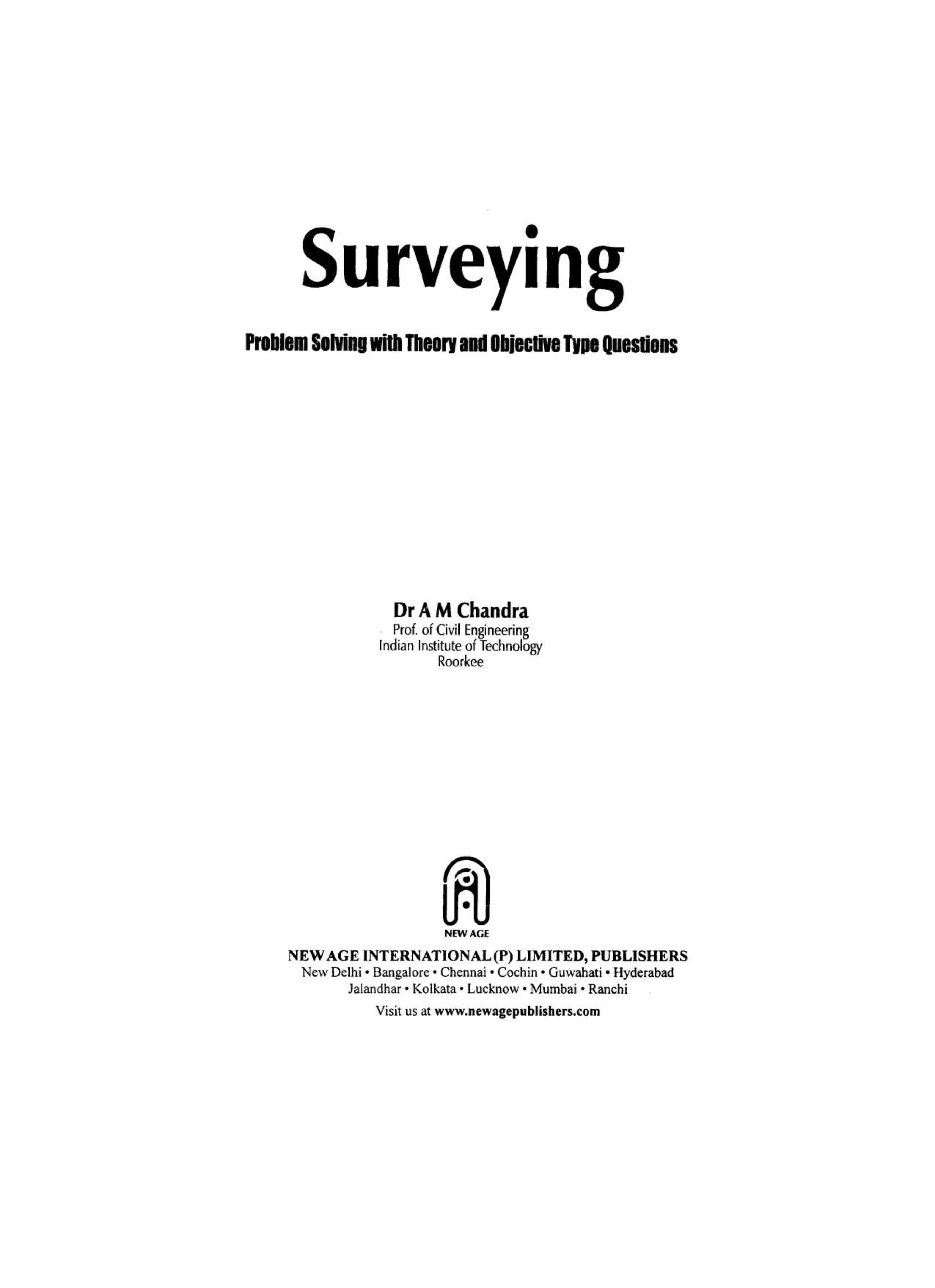 Surveying
Dr AM Chandra
Prof. of Civil Engineering
Indian Institute ofiedmology
Roorkee
NEW AGE
NEW AGE INTERNATIONAL(P) LIMITED, PUBLISHERS
New Delhi' Bangalore ' Chennai ' Cochin' Guwahati ' Hyderabad
Jalandhar· Kolkala· Lucknow· Mumbai' Ranchi
Visit us at www.newagepublishers.com
 