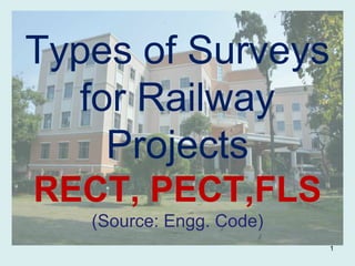 1
Types of Surveys
for Railway
Projects
RECT, PECT,FLS
(Source: Engg. Code)
 