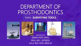 DEPARTMENT OF
PROSTHODONTICS
TOPIC: SURVEYING TOOLS
PRESENTED BY:
JEBAN JYOTI SAHU
ROLL NO.: 1879032
3rd yr BDS. KIDS, BBSR-24
 