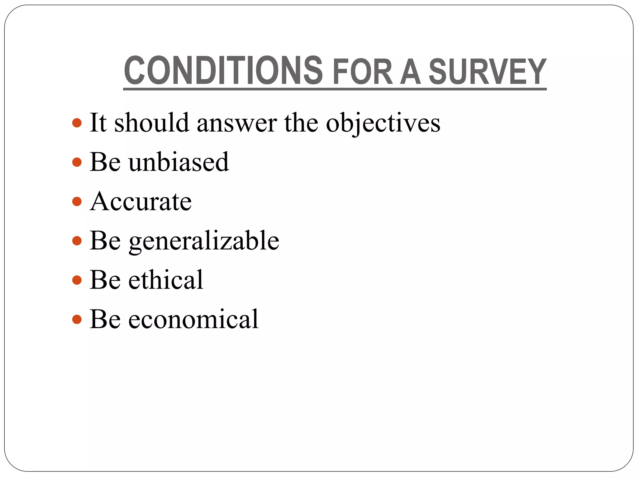 CONDITIONS FOR A SURVEY
 It should answer the objectives
 Be unbiased
 Accurate
 Be generalizable
 Be ethical
 Be economical
 