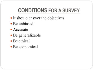 CONDITIONS FOR A SURVEY
 It should answer the objectives
 Be unbiased
 Accurate
 Be generalizable
 Be ethical
 Be economical
 