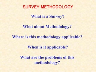 SURVEY METHODOLOGY
What is a Survey?
What about Methodology?
Where is this methodology applicable?
When is it applicable?
What are the problems of this
methodology?
 
