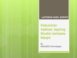 Kebutuhan
Aplikasi Jejaring
Muslim berbasis
Masjid
By
MASJEED Technologies
LAPORAN HASIL SURVEY
 