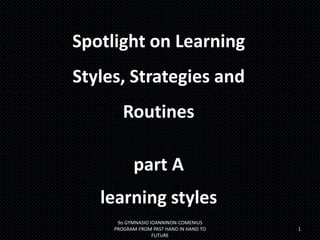 Spotlight on Learning

Styles, Strategies and
Routines

part A
learning styles
9ο GYMNASIO IOANNINON-COMENIUS
PROGRAM-FROM PAST HAND IN HAND TO
FUTURE

1

 