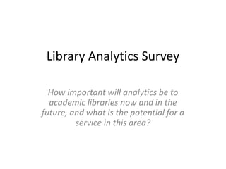 Library Analytics Survey

  How important will analytics be to
  academic libraries now and in the
future, and what is the potential for a
         service in this area?
 