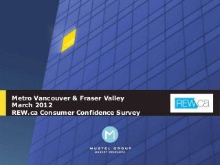 Metro Vancouver & Fraser Valley
March 2012
REW.ca Consumer Confidence Survey




                                    1
 