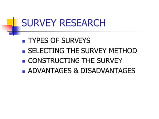 SURVEY RESEARCH
 TYPES OF SURVEYS
 SELECTING THE SURVEY METHOD
 CONSTRUCTING THE SURVEY
 ADVANTAGES & DISADVANTAGES
 