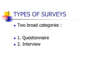 TYPES OF SURVEYS
 Two broad categories :
 1. Questionnaire
 2. Interview
 