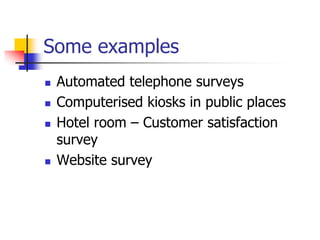 Some examples
 Automated telephone surveys
 Computerised kiosks in public places
 Hotel room – Customer satisfaction
survey
 Website survey
 