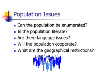 Population Issues
 Can the population be enumerated?
 Is the population literate?
 Are there language issues?
 Will the population cooperate?
 What are the geographical restrictions?
 
