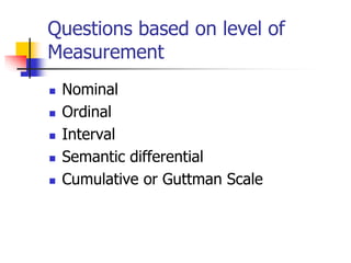 Questions based on level of
Measurement
 Nominal
 Ordinal
 Interval
 Semantic differential
 Cumulative or Guttman Scale
 