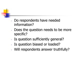 - Do respondents have needed
information?
- Does the question needs to be more
specific?
- Is question sufficiently general?
- Is question biased or loaded?
- Will respondents answer truthfully?
 