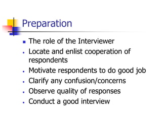 Preparation
 The role of the Interviewer
 Locate and enlist cooperation of
respondents
 Motivate respondents to do good job
 Clarify any confusion/concerns
 Observe quality of responses
 Conduct a good interview
 