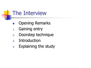 The Interview
 Opening Remarks
1. Gaining entry
2. Doorstep technique
3. Introduction
4. Explaining the study
 