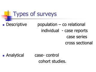 Types of surveys
 Descriptive population – co relational
individual - case reports
case series
cross sectional
 Analytical case- control
cohort studies.
 