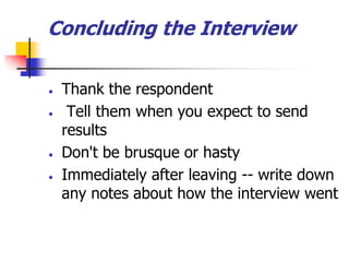 Concluding the Interview
 Thank the respondent
 Tell them when you expect to send
results
 Don't be brusque or hasty
 Immediately after leaving -- write down
any notes about how the interview went
 