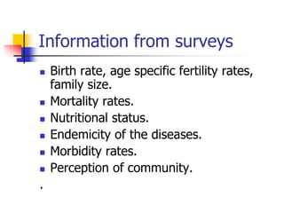 Information from surveys
 Birth rate, age specific fertility rates,
family size.
 Mortality rates.
 Nutritional status.
 Endemicity of the diseases.
 Morbidity rates.
 Perception of community.
.
 