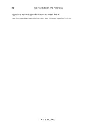 SURVEY METHODS AND PRACTICES
STATISTICS CANADA
372
Suggest other imputation approaches that could be used for the GHS.
What auxiliary variables should be considered in the creation of imputation classes?
 