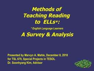 Methods of  Teaching Reading  to  ELLs * : A Survey & Analysis Presented by Marvyn A. Mahle, December 8, 2010 for TSL 679,  Special Projects in  TESOL Dr. Soonhyang Kim, Advisor * English Language Learners 