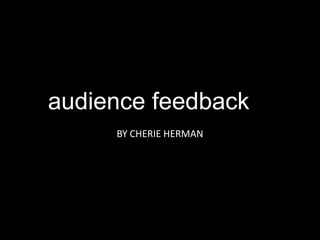 audience feedback
BY CHERIE HERMAN
 