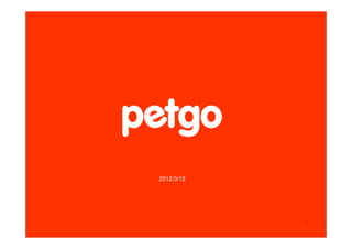 September 27, 2011
                                 2012/3/15




           This material is confidential and the property of PETGO CORPORATION.
                                                                                             1
PETGO CORPORATION All rights reserved 2004-2011. PETGO, which stands for PET GLOBAL ONLINE
 