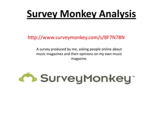 Survey Monkey Analysis

http://www.surveymonkey.com/s/8F7N78N

   A survey produced by me, asking people online about
   music magazines and their opinions on my own music
                       magazine.
 