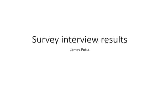 Survey interview results
James Potts
 