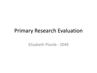Primary Research Evaluation
Elizabeth Plumb - 2049
 
