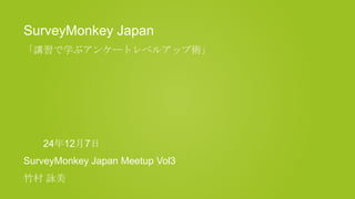 SurveyMonkey Japan
「講習で学ぶアンケートレベルアップ術」




   24年12月7日
SurveyMonkey Japan Meetup Vol3
竹村 詠美
 