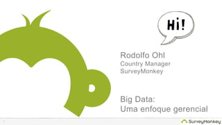 1
Rodolfo Ohl
Country Manager
SurveyMonkey
Big Data:
Uma enfoque gerencial
 