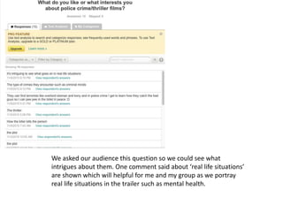 We asked our audience this question so we could see what
intrigues about them. One comment said about ‘real life situations’
are shown which will helpful for me and my group as we portray
real life situations in the trailer such as mental health.
 