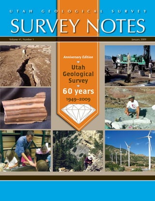 U    T    A    H      G   E   O   L   O   G   I   C     A   L   S   U   R   V    E    Y




SURVEY NOTES
Volume 41, Number 1                                                         January 2009




                                  Anniversary Edition


                                     Utah
                                  Geological
                                    Survey
                                  60 years
                                      1949–2009
 
