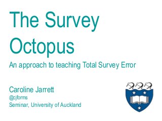 The Survey
Octopus
Caroline Jarrett
@cjforms
Seminar, University of Auckland
An approach to teaching Total Survey Error
 