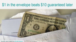 Caroline Jarrett @cjforms (CC) BY SA-4.0 3
$1 in the envelope beats $10 guaranteed later
3Caroline Jarrett @cjforms (CC) BY SA-4.0
 
