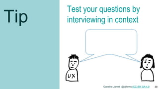 Tip
Test your questions by
interviewing in context
Caroline Jarrett @cjforms (CC) BY SA-4.0 39
 