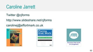 Caroline Jarrett
Twitter @cjforms
http://www.slideshare.net/cjforms
carolinej@effortmark.co.uk
63
 
